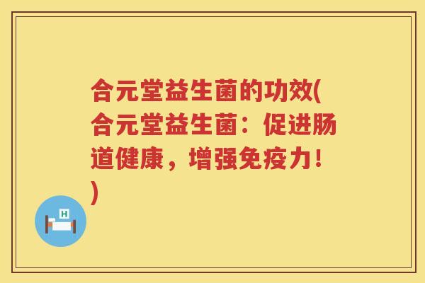 合元堂益生菌的功效(合元堂益生菌:促进肠道健康,增强力!) 合元堂益生菌的功效(合元堂益生菌:促进肠道健康,增强力!)