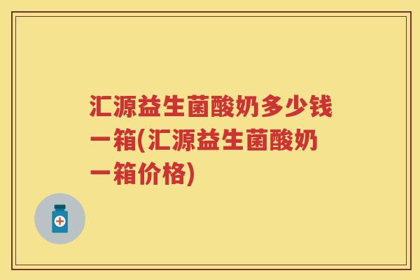 汇源益生菌酸奶多少钱一箱(汇源益生菌酸奶一箱价格) 汇源益生菌酸奶多少钱一箱(汇源益生菌酸奶一箱价格)