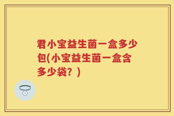 君小宝益生菌一盒多少包(小宝益生菌一盒含多少袋?) 君小宝益生菌一盒多少包(小宝益生菌一盒含多少袋?)