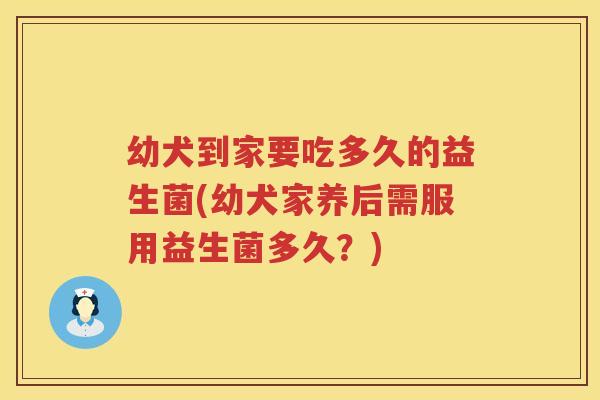 幼犬到家要吃多久的益生菌(幼犬家养后需服用益生菌多久?) 幼犬到家要吃多久的益生菌(幼犬家养后需服用益生菌多久?)