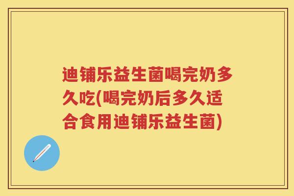 迪铺乐益生菌喝完奶多久吃(喝完奶后多久适合食用迪铺乐益生菌) 迪铺乐益生菌喝完奶多久吃(喝完奶后多久适合食用迪铺乐益生菌)