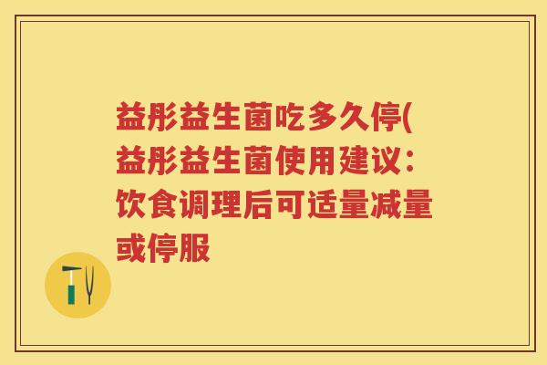 益彤益生菌吃多久停(益彤益生菌使用建议：饮食调理后可适量减量或停服