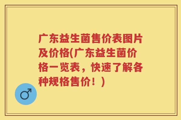 广东益生菌售价表图片及价格(广东益生菌价格一览表,快速了解各种规格售价!) 广东益生菌售价表图片及价格(广东益生菌价格一览表,快速了解各种规格售价!)