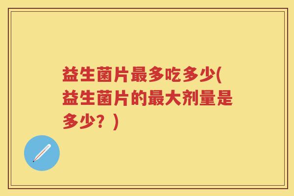 益生菌片多吃多少(益生菌片的大剂量是多少?) 益生菌片多吃多少(益生菌片的大剂量是多少?)