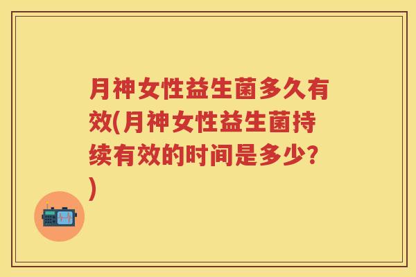 月神女性益生菌多久有效(月神女性益生菌持续有效的时间是多少?) 月神女性益生菌多久有效(月神女性益生菌持续有效的时间是多少?)