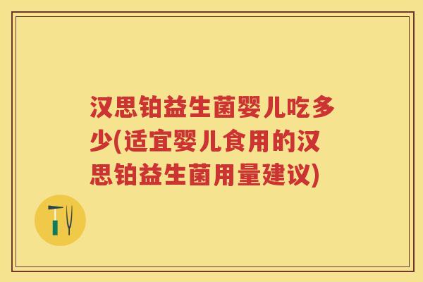 汉思铂益生菌婴儿吃多少(适宜婴儿食用的汉思铂益生菌用量建议) 汉思铂益生菌婴儿吃多少(适宜婴儿食用的汉思铂益生菌用量建议)