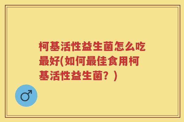 柯基活性益生菌怎么吃好(如何佳食用柯基活性益生菌?) 柯基活性益生菌怎么吃好(如何佳食用柯基活性益生菌?)