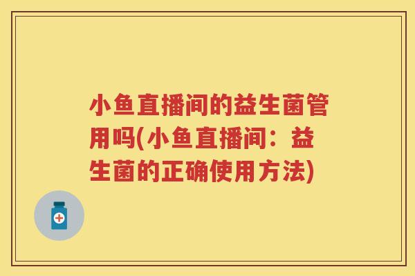 小鱼直播间的益生菌管用吗(小鱼直播间：益生菌的正确使用方法)