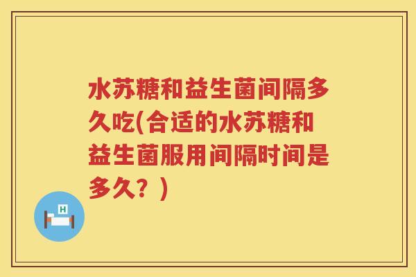 水苏糖和益生菌间隔多久吃(合适的水苏糖和益生菌服用间隔时间是多久?) 水苏糖和益生菌间隔多久吃(合适的水苏糖和益生菌服用间隔时间是多久?)
