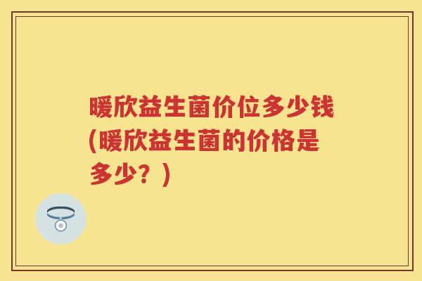 暖欣益生菌价位多少钱(暖欣益生菌的价格是多少?) 暖欣益生菌价位多少钱(暖欣益生菌的价格是多少?)