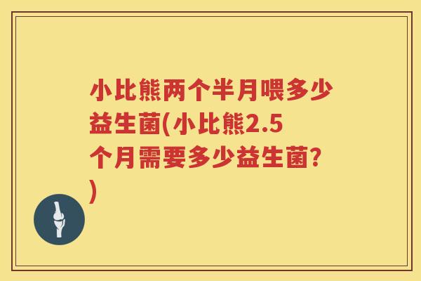 小比熊两个半月喂多少益生菌(小比熊2.5个月需要多少益生菌?) 小比熊两个半月喂多少益生菌(小比熊2.5个月需要多少益生菌?)