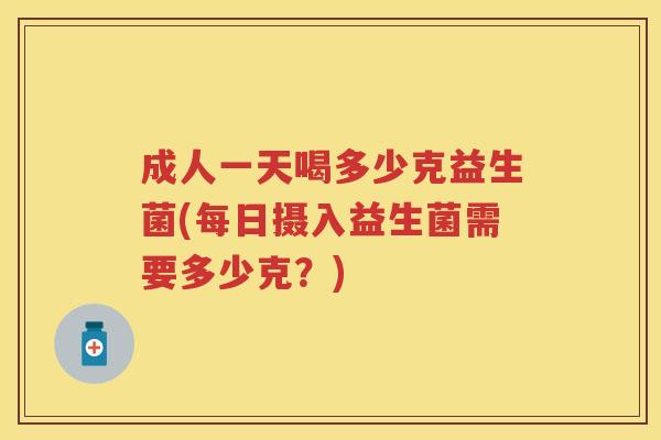 成人一天喝多少克益生菌(每日摄入益生菌需要多少克?) 成人一天喝多少克益生菌(每日摄入益生菌需要多少克?)