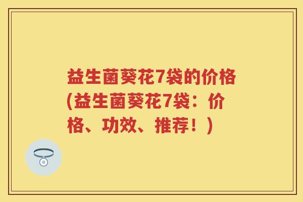 益生菌葵花7袋的价格(益生菌葵花7袋：价格、功效、推荐！)