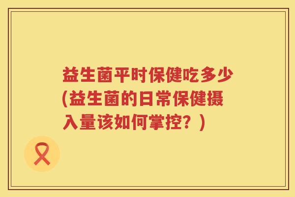 益生菌平时保健吃多少(益生菌的日常保健摄入量该如何掌控?) 益生菌平时保健吃多少(益生菌的日常保健摄入量该如何掌控?)