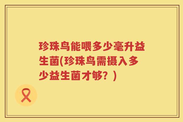 珍珠鸟能喂多少毫升益生菌(珍珠鸟需摄入多少益生菌才够？)