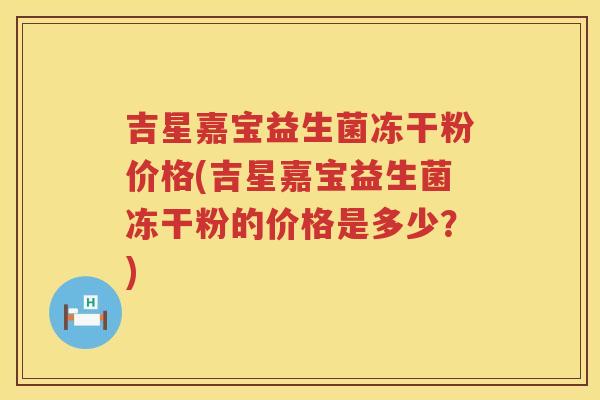 吉星嘉宝益生菌冻干粉价格(吉星嘉宝益生菌冻干粉的价格是多少?) 吉星嘉宝益生菌冻干粉价格(吉星嘉宝益生菌冻干粉的价格是多少?)