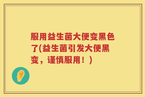 服用益生菌大便变黑色了(益生菌引发大便黑变,谨慎服用!) 服用益生菌大便变黑色了(益生菌引发大便黑变,谨慎服用!)
