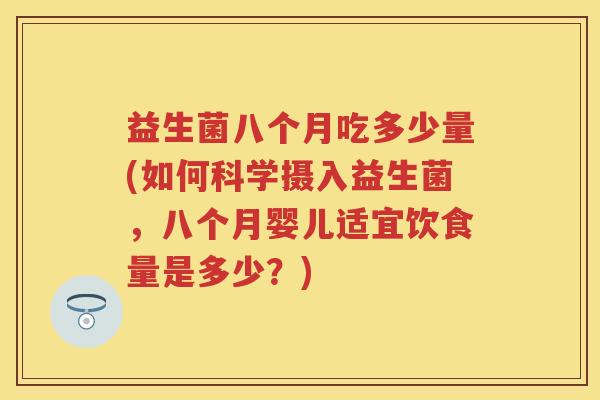 益生菌八个月吃多少量(如何科学摄入益生菌,八个月婴儿适宜饮食量是多少?) 益生菌八个月吃多少量(如何科学摄入益生菌,八个月婴儿适宜饮食量是多少?)
