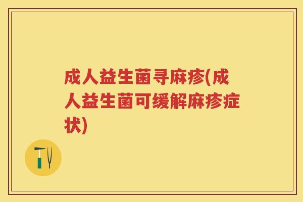 成人益生菌寻麻疹(成人益生菌可缓解麻疹症状)