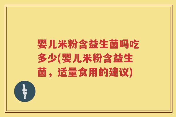 婴儿米粉含益生菌吗吃多少(婴儿米粉含益生菌,适量食用的建议) 婴儿米粉含益生菌吗吃多少(婴儿米粉含益生菌,适量食用的建议)