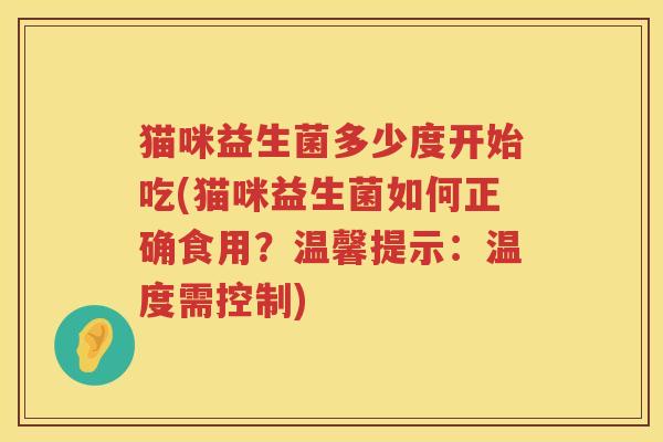 猫咪益生菌多少度开始吃(猫咪益生菌如何正确食用?温馨提示:温度需控制) 猫咪益生菌多少度开始吃(猫咪益生菌如何正确食用?温馨提示:温度需控制)