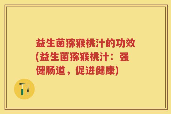 益生菌猕猴桃汁的功效(益生菌猕猴桃汁:强健肠道,促进健康) 益生菌猕猴桃汁的功效(益生菌猕猴桃汁:强健肠道,促进健康)