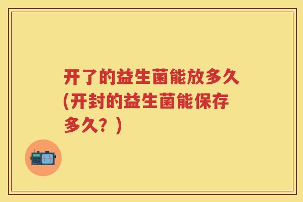 开了的益生菌能放多久(开封的益生菌能保存多久？)