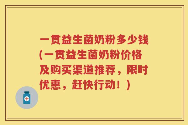 一贯益生菌奶粉多少钱(一贯益生菌奶粉价格及购买渠道推荐,限时优惠,赶快行动!) 一贯益生菌奶粉多少钱(一贯益生菌奶粉价格及购买渠道推荐,限时优惠,赶快行动!)