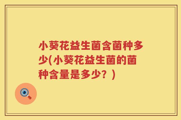 小葵花益生菌含菌种多少(小葵花益生菌的菌种含量是多少?) 小葵花益生菌含菌种多少(小葵花益生菌的菌种含量是多少?)