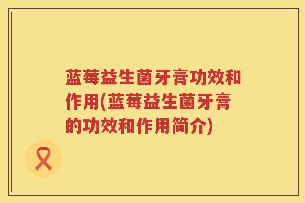 蓝莓益生菌牙膏功效和作用(蓝莓益生菌牙膏的功效和作用简介) 蓝莓益生菌牙膏功效和作用(蓝莓益生菌牙膏的功效和作用简介)