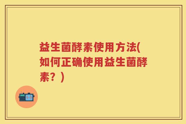 益生菌酵素使用方法(如何正确使用益生菌酵素?) 益生菌酵素使用方法(如何正确使用益生菌酵素?)