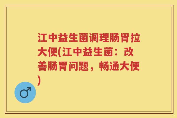 江中益生菌调理肠胃拉大便(江中益生菌:改善肠胃问题,畅通大便) 江中益生菌调理肠胃拉大便(江中益生菌:改善肠胃问题,畅通大便)