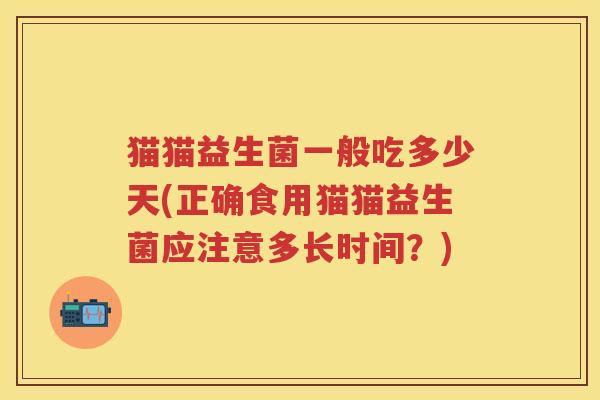 猫猫益生菌一般吃多少天(正确食用猫猫益生菌应注意多长时间?) 猫猫益生菌一般吃多少天(正确食用猫猫益生菌应注意多长时间?)