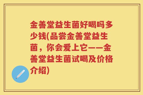 金善堂益生菌好喝吗多少钱(品尝金善堂益生菌,你会爱上它——金善堂益生菌试喝及价格介绍) 金善堂益生菌好喝吗多少钱(品尝金善堂益生菌,你会爱上它——金善堂益生菌试喝及价格介绍)