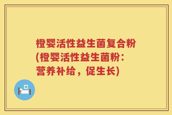 橙婴活性益生菌复合粉(橙婴活性益生菌粉:营养补给,促生长) 橙婴活性益生菌复合粉(橙婴活性益生菌粉:营养补给,促生长)