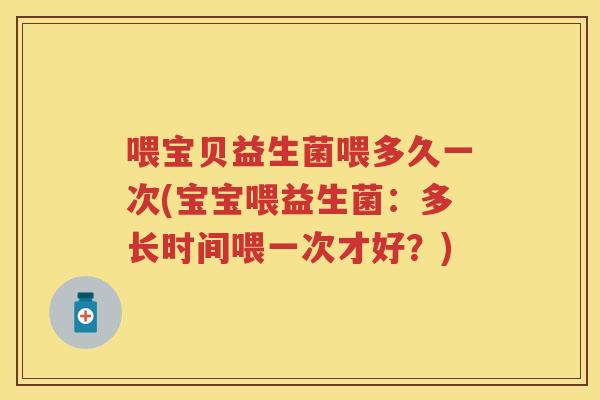 喂宝贝益生菌喂多久一次(宝宝喂益生菌：多长时间喂一次才好？)