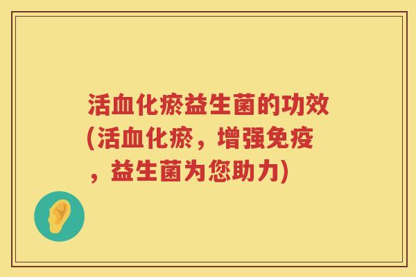 活化瘀益生菌的功效(活化瘀,增强,益生菌为您助力) 活化瘀益生菌的功效(活化瘀,增强,益生菌为您助力)