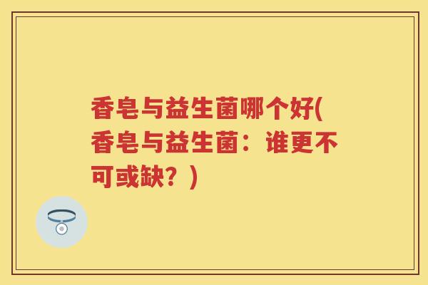 香皂与益生菌哪个好(香皂与益生菌:谁更不可或缺?) 香皂与益生菌哪个好(香皂与益生菌:谁更不可或缺?)