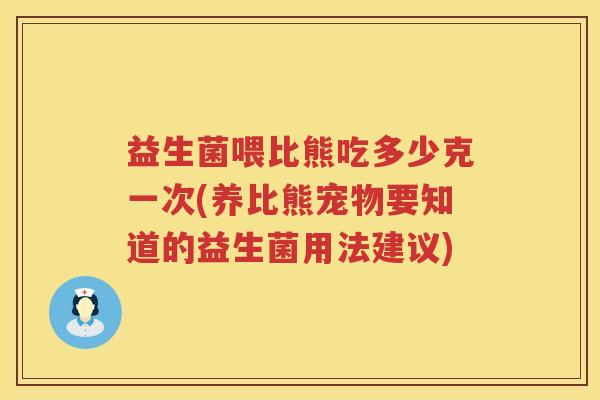 益生菌喂比熊吃多少克一次(养比熊宠物要知道的益生菌用法建议) 益生菌喂比熊吃多少克一次(养比熊宠物要知道的益生菌用法建议)