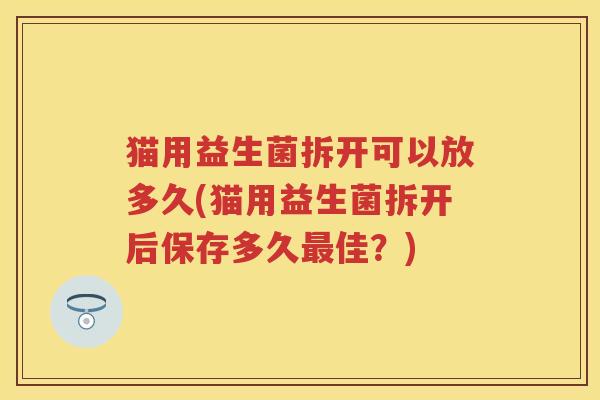 猫用益生菌拆开可以放多久(猫用益生菌拆开后保存多久佳?) 猫用益生菌拆开可以放多久(猫用益生菌拆开后保存多久佳?)