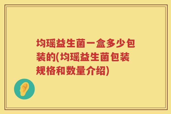 均瑶益生菌一盒多少包装的(均瑶益生菌包装规格和数量介绍) 均瑶益生菌一盒多少包装的(均瑶益生菌包装规格和数量介绍)