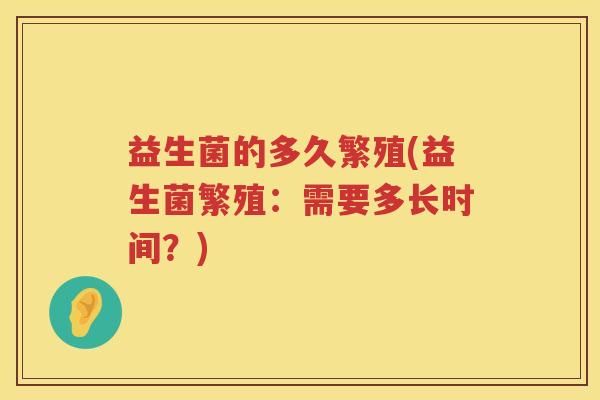 益生菌的多久繁殖(益生菌繁殖:需要多长时间?) 益生菌的多久繁殖(益生菌繁殖:需要多长时间?)