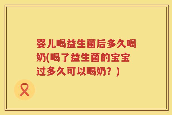 婴儿喝益生菌后多久喝奶(喝了益生菌的宝宝过多久可以喝奶？)