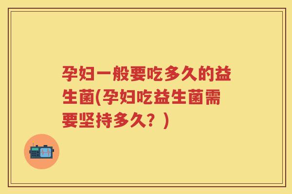 孕妇一般要吃多久的益生菌(孕妇吃益生菌需要坚持多久?) 孕妇一般要吃多久的益生菌(孕妇吃益生菌需要坚持多久?)