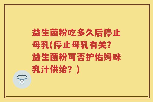 益生菌粉吃多久后停止母乳(停止母乳有关?益生菌粉可否护佑妈咪乳汁供给?) 益生菌粉吃多久后停止母乳(停止母乳有关?益生菌粉可否护佑妈咪乳汁供给?)