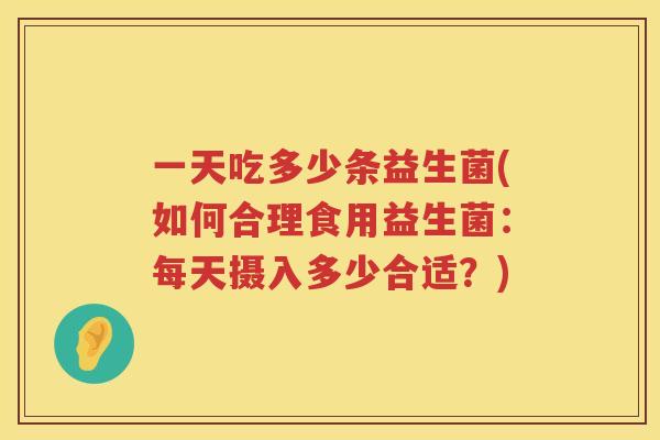 一天吃多少条益生菌(如何合理食用益生菌：每天摄入多少合适？)