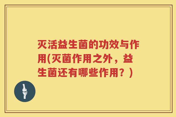 灭活益生菌的功效与作用(灭菌作用之外，益生菌还有哪些作用？)