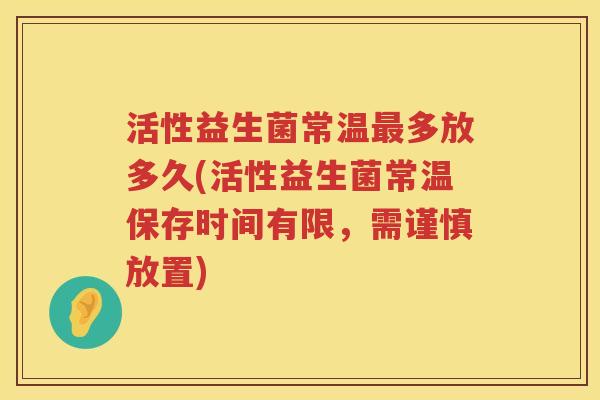 活性益生菌常温多放多久(活性益生菌常温保存时间有限,需谨慎放置) 活性益生菌常温多放多久(活性益生菌常温保存时间有限,需谨慎放置)