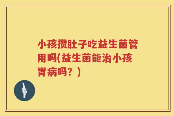 小孩攒肚子吃益生菌管用吗(益生菌能小孩胃吗?) 小孩攒肚子吃益生菌管用吗(益生菌能小孩胃吗?)