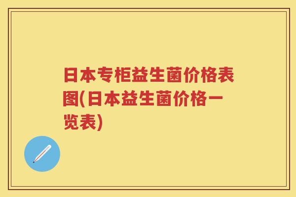 日本专柜益生菌价格表图(日本益生菌价格一览表) 日本专柜益生菌价格表图(日本益生菌价格一览表)
